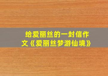 给爱丽丝的一封信作文《爱丽丝梦游仙境》