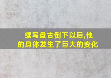 续写盘古倒下以后,他的身体发生了巨大的变化