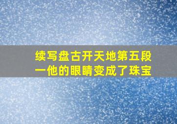 续写盘古开天地第五段一他的眼睛变成了珠宝