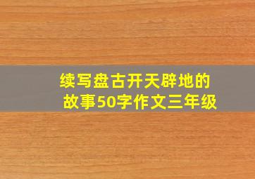 续写盘古开天辟地的故事50字作文三年级