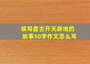 续写盘古开天辟地的故事50字作文怎么写