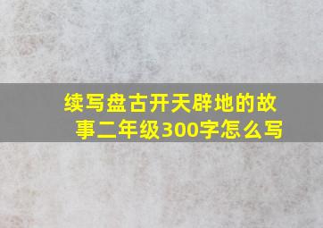 续写盘古开天辟地的故事二年级300字怎么写