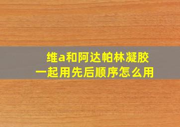 维a和阿达帕林凝胶一起用先后顺序怎么用