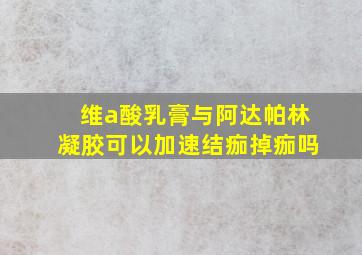 维a酸乳膏与阿达帕林凝胶可以加速结痂掉痂吗