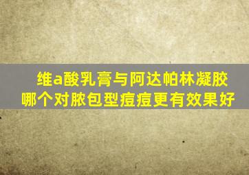 维a酸乳膏与阿达帕林凝胶哪个对脓包型痘痘更有效果好