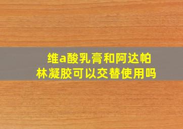 维a酸乳膏和阿达帕林凝胶可以交替使用吗