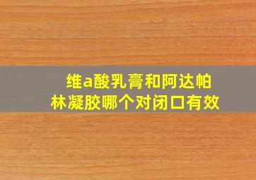 维a酸乳膏和阿达帕林凝胶哪个对闭口有效