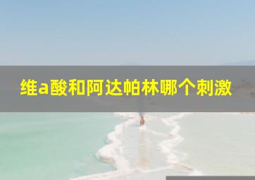 维a酸和阿达帕林哪个刺激