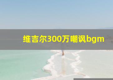 维吉尔300万嘲讽bgm