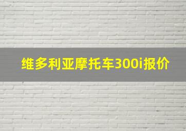 维多利亚摩托车300i报价