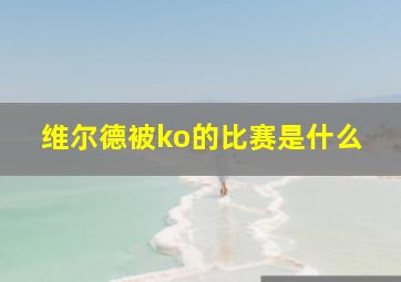 维尔德被ko的比赛是什么