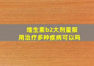 维生素b2大剂量服用治疗多种疾病可以吗