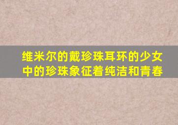 维米尔的戴珍珠耳环的少女中的珍珠象征着纯洁和青春