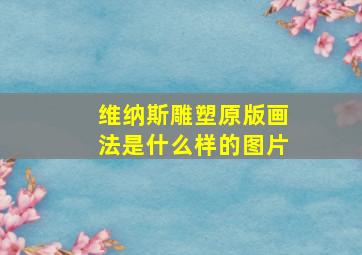 维纳斯雕塑原版画法是什么样的图片