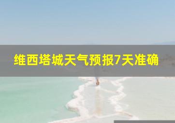 维西塔城天气预报7天准确