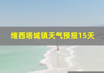 维西塔城镇天气预报15天