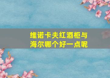 维诺卡夫红酒柜与海尔哪个好一点呢