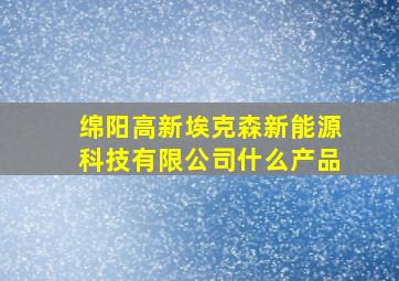 绵阳高新埃克森新能源科技有限公司什么产品