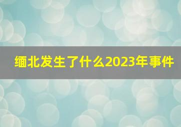 缅北发生了什么2023年事件