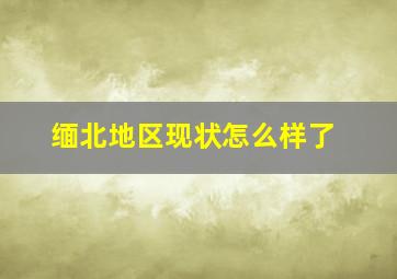 缅北地区现状怎么样了