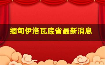 缅甸伊洛瓦底省最新消息