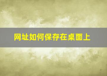 网址如何保存在桌面上