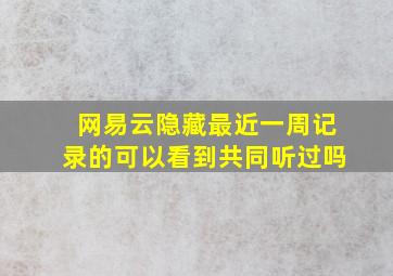 网易云隐藏最近一周记录的可以看到共同听过吗