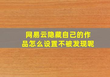 网易云隐藏自己的作品怎么设置不被发现呢