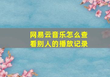 网易云音乐怎么查看别人的播放记录