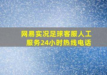 网易实况足球客服人工服务24小时热线电话