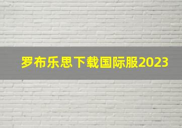 罗布乐思下载国际服2023