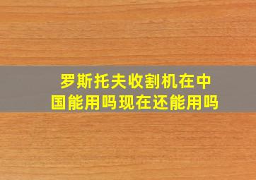 罗斯托夫收割机在中国能用吗现在还能用吗