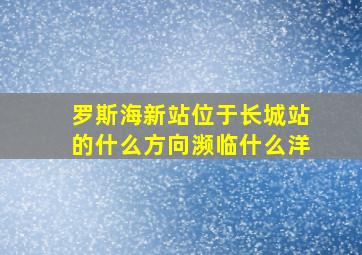 罗斯海新站位于长城站的什么方向濒临什么洋