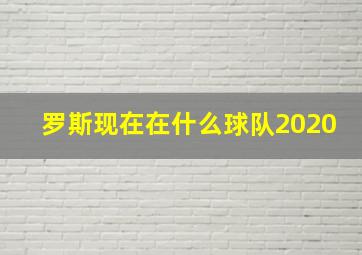 罗斯现在在什么球队2020