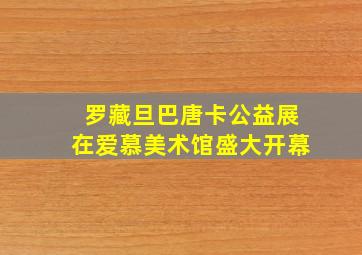 罗藏旦巴唐卡公益展在爱慕美术馆盛大开幕