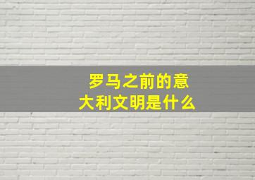 罗马之前的意大利文明是什么