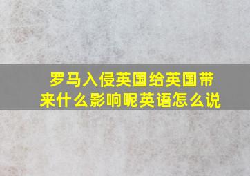 罗马入侵英国给英国带来什么影响呢英语怎么说