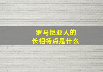 罗马尼亚人的长相特点是什么