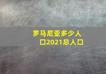 罗马尼亚多少人口2021总人口