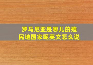 罗马尼亚是哪儿的殖民地国家呢英文怎么说