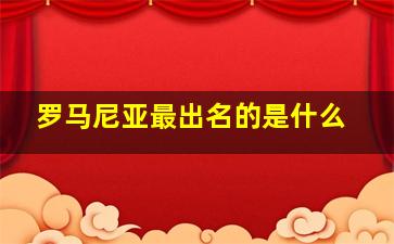 罗马尼亚最出名的是什么