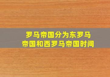 罗马帝国分为东罗马帝国和西罗马帝国时间