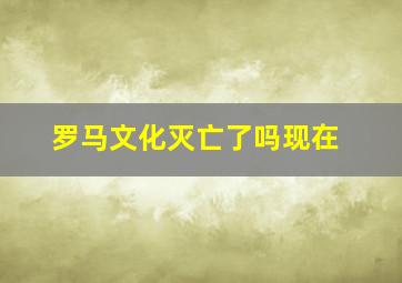 罗马文化灭亡了吗现在