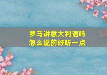 罗马讲意大利语吗怎么说的好听一点