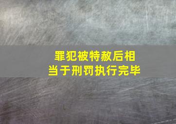 罪犯被特赦后相当于刑罚执行完毕