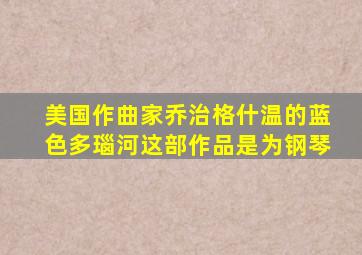 美国作曲家乔治格什温的蓝色多瑙河这部作品是为钢琴