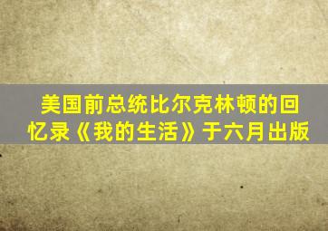 美国前总统比尔克林顿的回忆录《我的生活》于六月出版