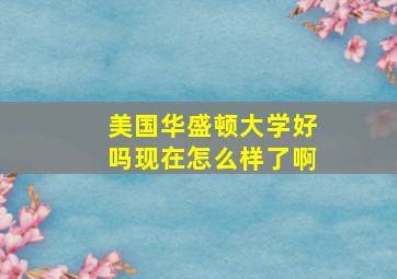 美国华盛顿大学好吗现在怎么样了啊