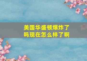 美国华盛顿爆炸了吗现在怎么样了啊