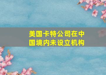 美国卡特公司在中国境内未设立机构